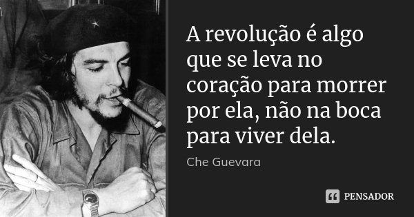 A revolução é algo que se leva no coração para morrer por ela, não na boca para viver dela.... Frase de Che Guevara.