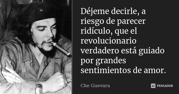 Déjeme decirle, a riesgo de parecer ridículo, que el revolucionario verdadero está guiado por grandes sentimientos de amor.... Frase de Che Guevara.