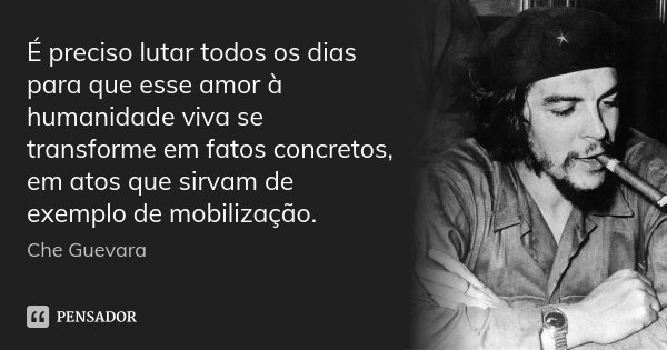 É preciso lutar todos os dias para que esse amor à humanidade viva se transforme em fatos concretos, em atos que sirvam de exemplo de mobilização.... Frase de Che Guevara.