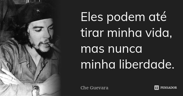 Eles podem até tirar minha vida, mas nunca minha liberdade.... Frase de Che Guevara.