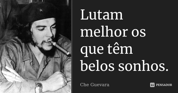 Lutam melhor os que têm belos sonhos.... Frase de Che Guevara.