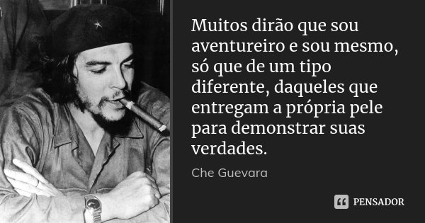 Muitos dirão que sou aventureiro e sou mesmo, só que de um tipo diferente, daqueles que entregam a própria pele para demonstrar suas verdades.... Frase de Che Guevara.