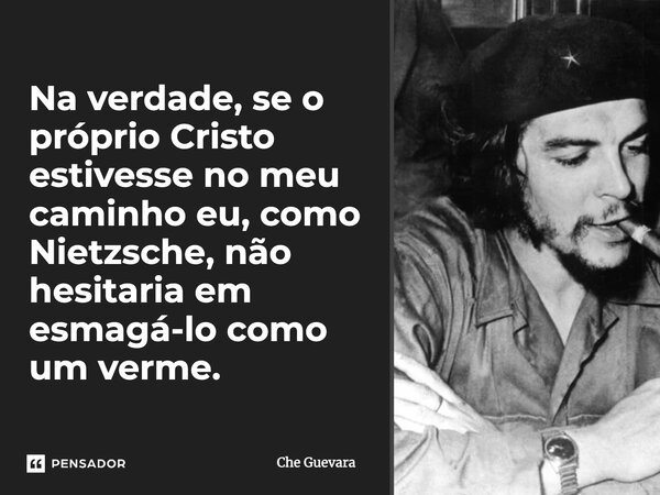 Na verdade, se o próprio Cristo estivesse no meu caminho eu, como Nietzsche, não hesitaria em esmagá-lo como um verme.... Frase de Che Guevara.