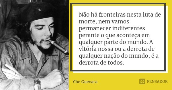 Não há fronteiras nesta luta de morte, nem vamos permanecer indiferentes perante o que aconteça em qualquer parte do mundo. A vitória nossa ou a derrota de qual... Frase de Che Guevara.