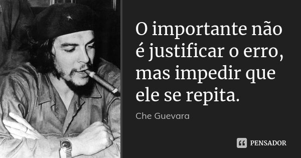O importante não é justificar o erro, mas impedir que ele se repita.... Frase de Che Guevara.
