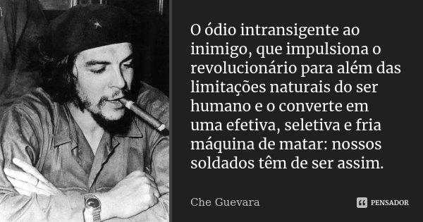 O ódio intransigente ao inimigo, que impulsiona o revolucionário para além das limitações naturais do ser humano e o converte em uma efetiva, seletiva e fria má... Frase de Che Guevara.