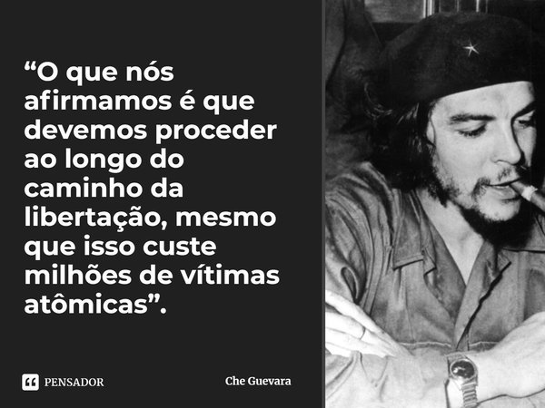 ⁠“O que nós afirmamos é que devemos proceder ao longo do caminho da libertação, mesmo que isso custe milhões de vítimas atômicas”.... Frase de Che Guevara.