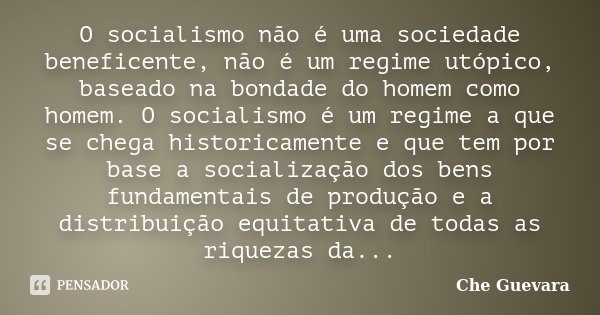O socialismo não é uma sociedade beneficente, não é um regime utópico, baseado na bondade do homem como homem. O socialismo é um regime a que se chega historica... Frase de Che Guevara.