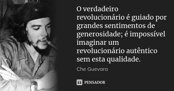 O verdadeiro revolucionário é guiado por grandes sentimentos de generosidade; é impossível imaginar um revolucionário autêntico sem esta qualidade.... Frase de Che Guevara.