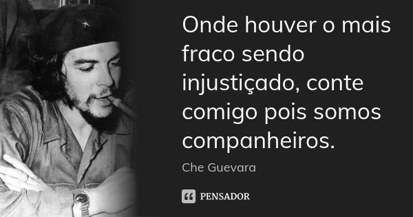 Onde houver o mais fraco sendo injustiçado, conte comigo pois somos companheiros.... Frase de che guevara.