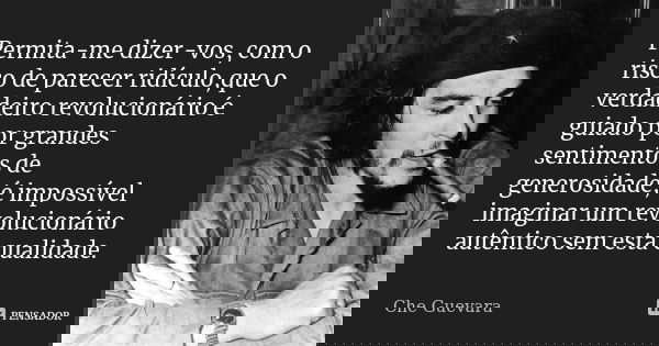 Permita-me dizer-vos, com o risco de parecer ridículo,que o verdadeiro revolucionário é guiado por grandes sentimentos de generosidade,é impossível imaginar um ... Frase de Che Guevara.