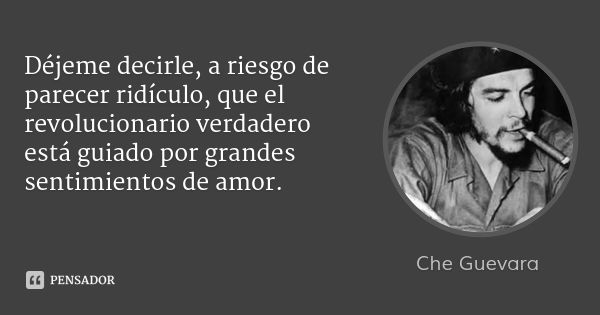 Déjeme decirle, a riesgo de parecer ridículo, que el revolucionario verdadero está guiado por grandes sentimientos de amor.... Frase de Che Guevara.
