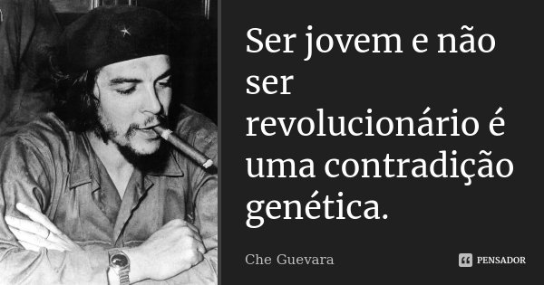 Ser jovem e não ser revolucionário é uma contradição genética.... Frase de Che Guevara.