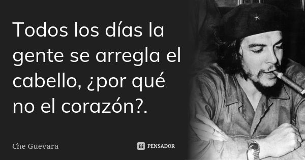 Todos los días la gente se arregla el cabello, ¿por qué no el corazón?.... Frase de Che Guevara.