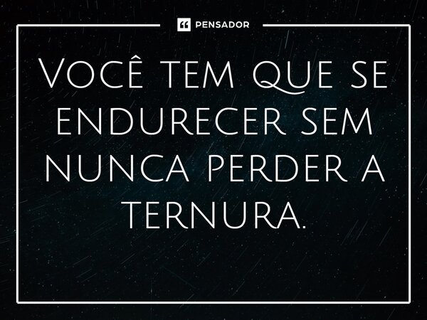 Você tem que se endurecer sem nunca perder a ternura⁠.