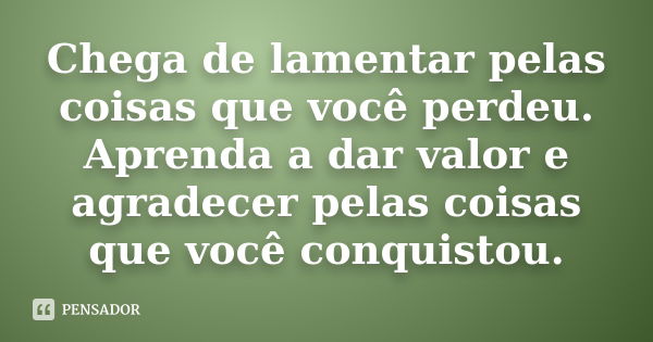 Chega de lamentar pelas coisas que você perdeu. Aprenda a dar valor e agradecer pelas coisas que você conquistou.