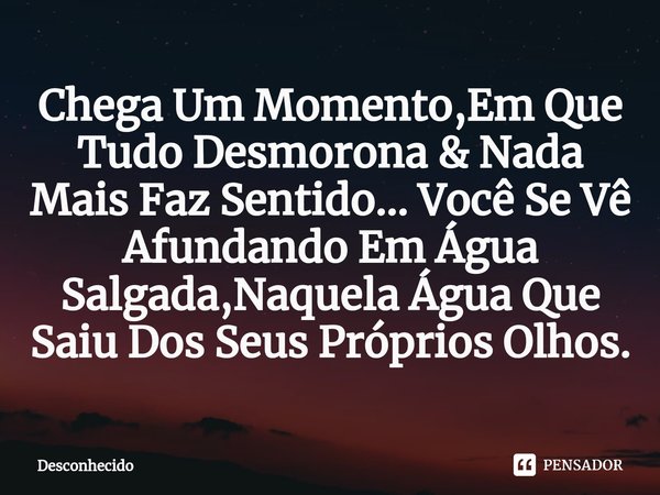 ⁠Chega Um Momento,Em Que Tudo Desmorona & Nada Mais Faz Sentido... Você Se Vê Afundando Em Água Salgada,Naquela Água Que Saiu Dos Seus Próprios Olhos.