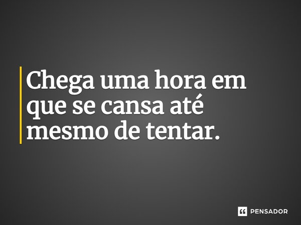 Chega uma hora em que se cansa até mesmo de tentar.