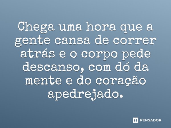 Chega uma hora que a gente cansa de correr atrás e o corpo pede descanso, com dó da mente e do coração apedrejado.