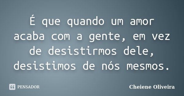 É que quando um amor acaba com a gente, em vez de desistirmos dele, desistimos de nós mesmos.... Frase de Cheiene Oliveira.