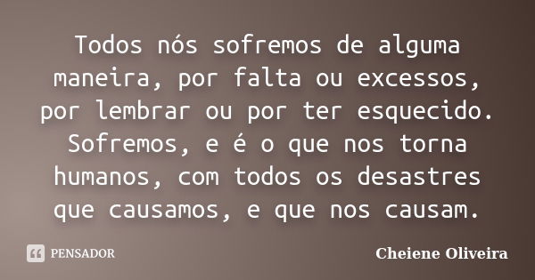 Todos nós sofremos de alguma maneira, por falta ou excessos, por lembrar ou por ter esquecido. Sofremos, e é o que nos torna humanos, com todos os desastres que... Frase de Cheiene Oliveira.