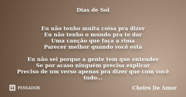 Dias de Sol Eu não tenho muita coisa pra dizer Eu não tenho o mundo pra te dar Uma canção que faça a rima Parecer melhor quando você está Eu não sei porque a ge... Frase de Cheiro De Amor.