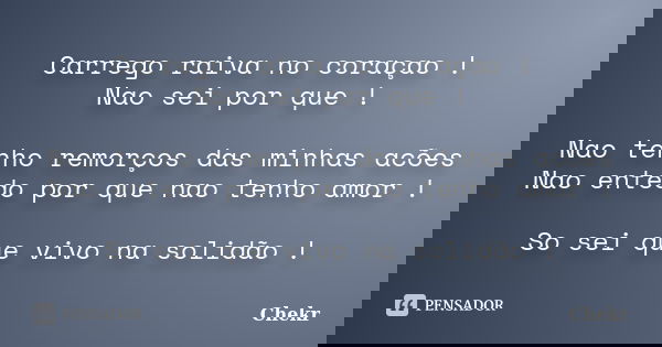 Carrego raiva no coraçao ! Nao sei por que ! Nao tenho remorços das minhas acões Nao entedo por que nao tenho amor ! So sei que vivo na solidão !... Frase de Chekr.