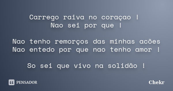 Carrego raiva no coraçao ! Nao sei por que ! Nao tenho remorços das minhas acões Nao entedo por que nao tenho amor ! So sei que vivo na solidão !... Frase de Chekr.