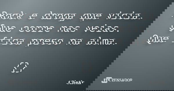 Rock e droga que vicia. Que corre nas veias. Que fica preso na alma. {}... Frase de Chekr.