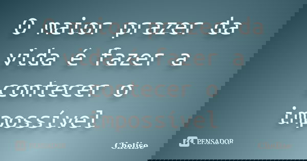 O maior prazer da vida é fazer a contecer o impossível... Frase de Chelise.