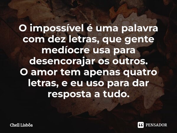 ⁠O impossível é uma palavra com dez letras, que gente medíocre usa para desencorajar os outros. O amor tem apenas quatro letras, e eu uso para dar resposta a tu... Frase de Chell Lisbôa.