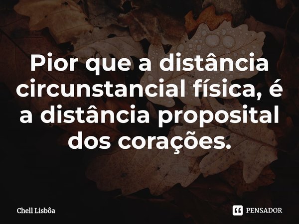 Pior que a distância circunstancial física, é a distância proposital dos corações. ⁠... Frase de Chell Lisbôa.