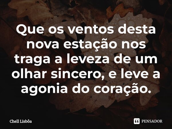 ⁠Que os ventos desta nova estação nos traga a leveza de um olhar sincero, e leve a agonia do coração.... Frase de Chell Lisbôa.