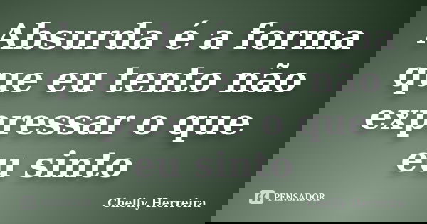 Absurda é a forma que eu tento não expressar o que eu sinto... Frase de Chelly Herreira.