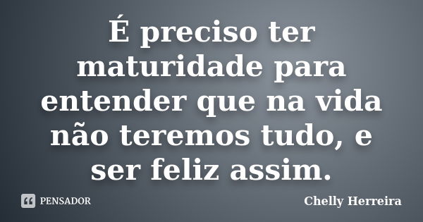 É preciso ter maturidade para entender que na vida não teremos tudo, e ser feliz assim.... Frase de Chelly Herreira.