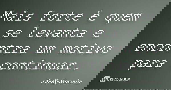 Mais forte é quem se levanta e encontra um motivo para continuar.... Frase de Chelly Herreira.