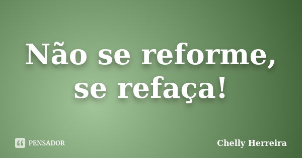 Não se reforme, se refaça!... Frase de Chelly Herreira.