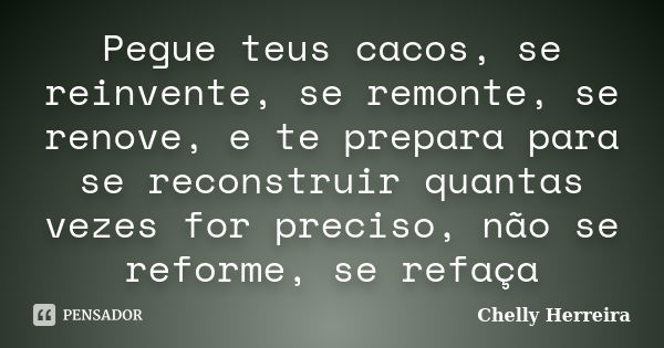 Pegue teus cacos, se reinvente, se remonte, se renove, e te prepara para se reconstruir quantas vezes for preciso, não se reforme, se refaça... Frase de Chelly Herreira.