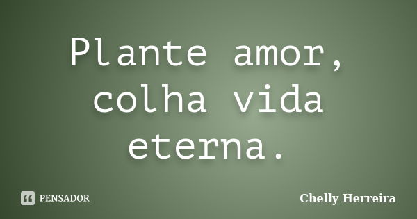 Plante amor, colha vida eterna.... Frase de Chelly Herreira.