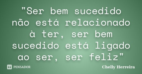 "Ser bem sucedido não está relacionado à ter, ser bem sucedido está ligado ao ser, ser feliz"... Frase de Chelly Herreira.