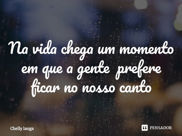 ⁠Na vida chega um momento em que a gente prefere ficar no nosso canto... Frase de Chelly langa.