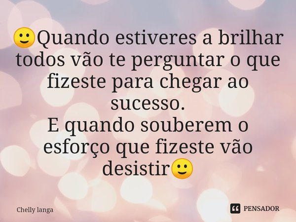 ⁠🙂Quando estiveres a brilhar todos vão te perguntar o que fizeste para chegar ao sucesso.
E quando souberem o esforço que fizeste vão desistir🙂... Frase de Chelly langa.