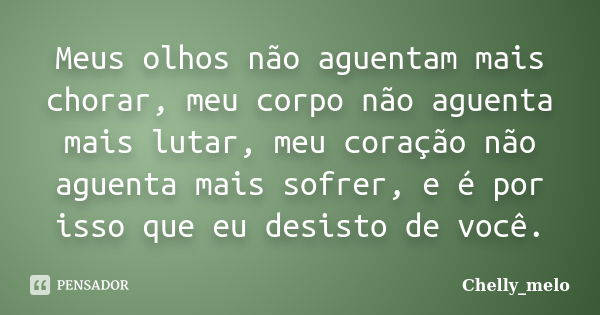 Meus olhos não aguentam mais chorar, meu corpo não aguenta mais lutar, meu coração não aguenta mais sofrer, e é por isso que eu desisto de você.... Frase de Chelly_melo.