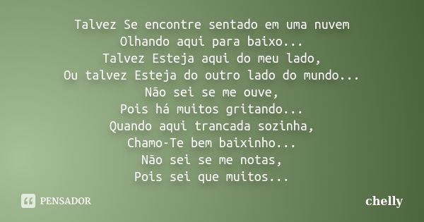 Talvez Se encontre sentado em uma nuvem Olhando aqui para baixo... Talvez Esteja aqui do meu lado, Ou talvez Esteja do outro lado do mundo... Não sei se me ouve... Frase de chelly.