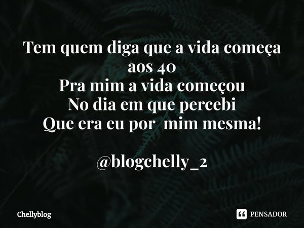 ⁠Tem quem diga que a vida começa aos 40 Pra mim a vida começou
No dia em que percebi
Que era eu por mim mesma! @blogchelly_2... Frase de Chellyblog.