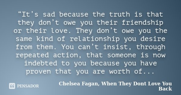 “It’s sad because the truth is that they don’t owe you their friendship or their love. They don’t owe you the same kind of relationship you desire from them. Yo... Frase de Chelsea Fagan, When They Dont Love You Back.