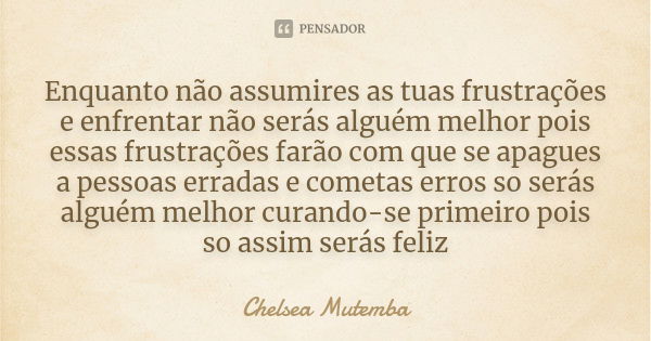 Enquanto não assumires as tuas frustrações e enfrentar não serás alguém melhor pois essas frustrações farão com que se apagues a pessoas erradas e cometas erros... Frase de Chelsea Mutemba.