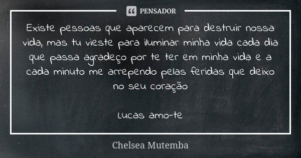 Existe pessoas que aparecem para destruir nossa vida, mas tu vieste para iluminar minha vida cada dia que passa agradeço por te ter em minha vida e a cada minut... Frase de Chelsea Mutemba.