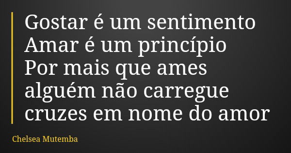 Gostar é um sentimento Amar é um princípio Por mais que ames alguém não carregue cruzes em nome do amor... Frase de Chelsea Mutemba.