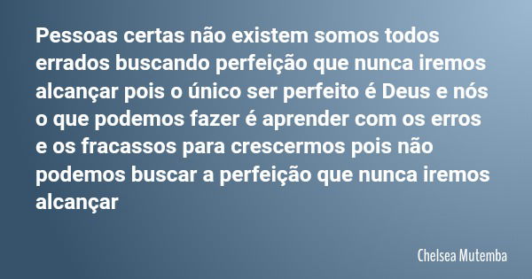 Pessoas certas não existem somos todos errados buscando perfeição que nunca iremos alcançar pois o único ser perfeito é Deus e nós o que podemos fazer é aprende... Frase de Chelsea Mutemba.